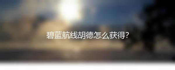 碧蓝航线胡德怎么获得？