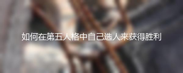 如何在第五人格中自己选人来获得胜利