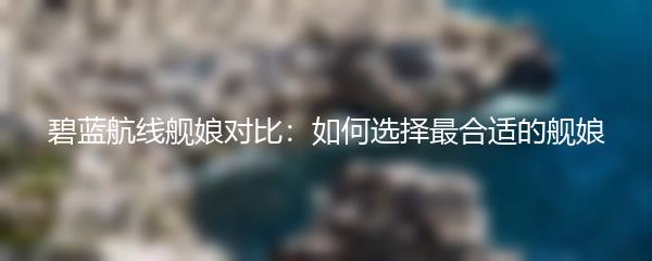 碧蓝航线舰娘对比：如何选择最合适的舰娘