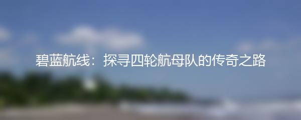 碧蓝航线：探寻四轮航母队的传奇之路