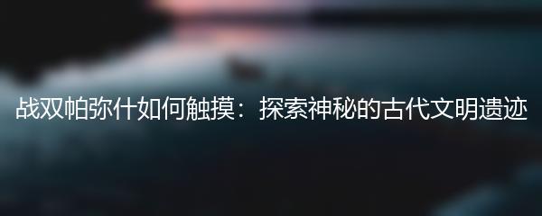 战双帕弥什如何触摸：探索神秘的古代文明遗迹