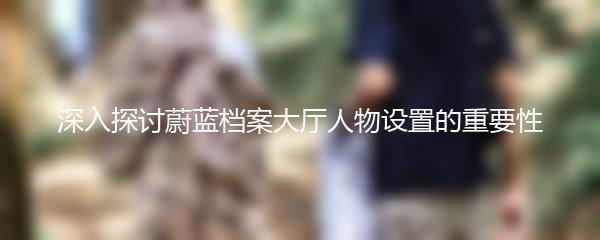 深入探讨蔚蓝档案大厅人物设置的重要性