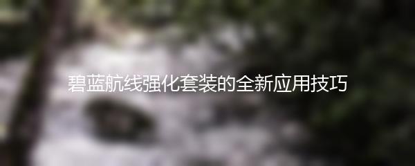 碧蓝航线强化套装的全新应用技巧