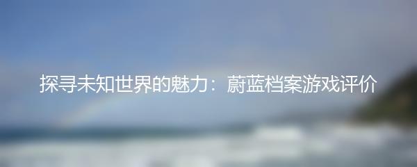 探寻未知世界的魅力：蔚蓝档案游戏评价