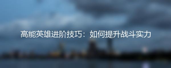 高能英雄进阶技巧：如何提升战斗实力
