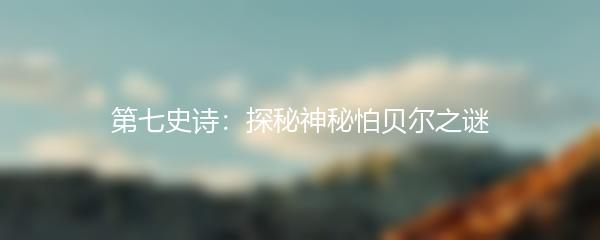 第七史诗：探秘神秘怕贝尔之谜