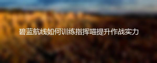 碧蓝航线如何训练指挥喵提升作战实力
