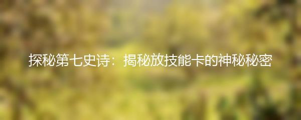 探秘第七史诗：揭秘放技能卡的神秘秘密