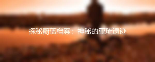 探秘蔚蓝档案：神秘的亚琉遗迹