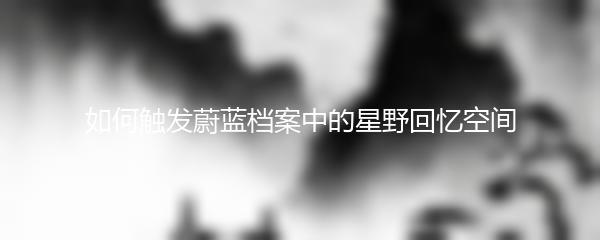 如何触发蔚蓝档案中的星野回忆空间