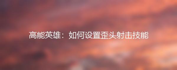 高能英雄：如何设置歪头射击技能