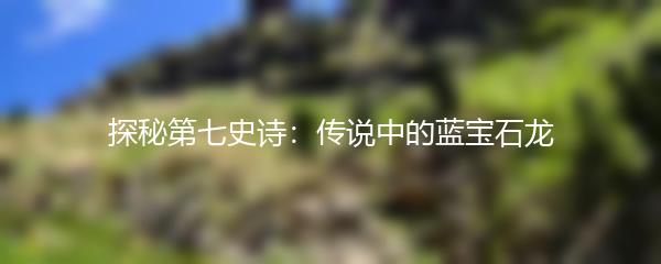 探秘第七史诗：传说中的蓝宝石龙