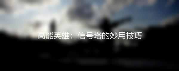 高能英雄：信号塔的妙用技巧