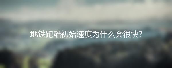地铁跑酷初始速度为什么会很快？