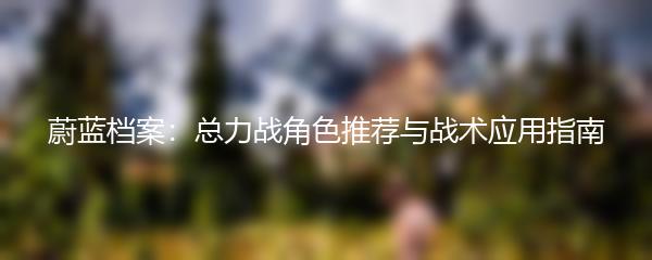 蔚蓝档案：总力战角色推荐与战术应用指南