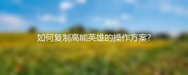 如何复制高能英雄的操作方案？