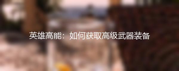 英雄高能：如何获取高级武器装备