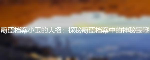 蔚蓝档案小玉的大招：探秘蔚蓝档案中的神秘宝藏