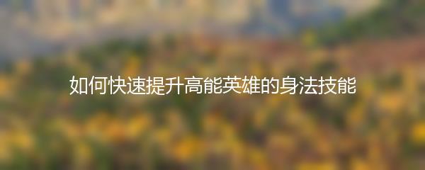 如何快速提升高能英雄的身法技能