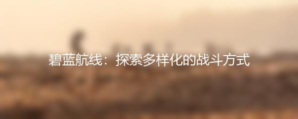 碧蓝航线：探索多样化的战斗方式