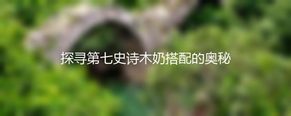 探寻第七史诗木奶搭配的奥秘