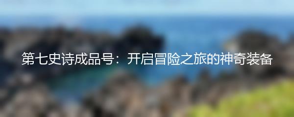 第七史诗成品号：开启冒险之旅的神奇装备