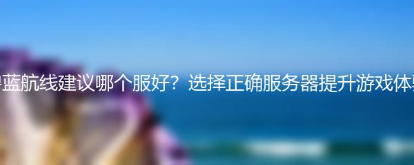 碧蓝航线建议哪个服好？选择正确服务器提升游戏体验