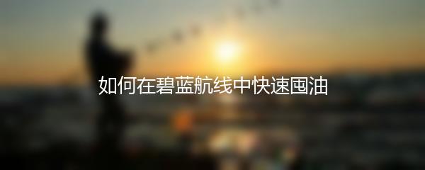 如何在碧蓝航线中快速囤油