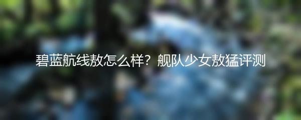 碧蓝航线敖怎么样？舰队少女敖猛评测