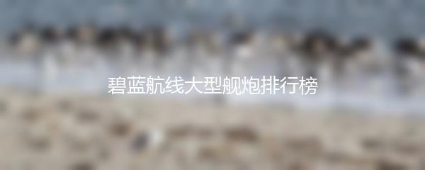 碧蓝航线大型舰炮排行榜