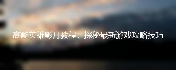 高能英雄影月教程：探秘最新游戏攻略技巧