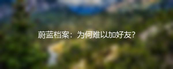 蔚蓝档案：为何难以加好友？