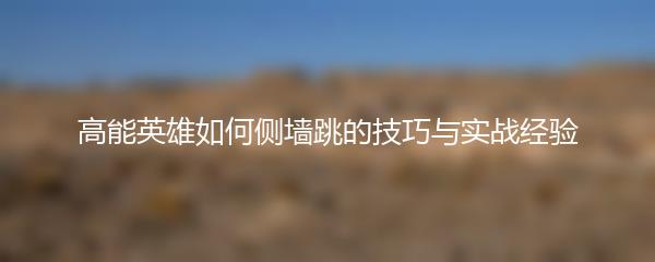 高能英雄如何侧墙跳的技巧与实战经验