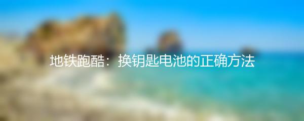 地铁跑酷：换钥匙电池的正确方法