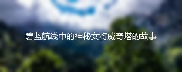 碧蓝航线中的神秘女将威奇塔的故事