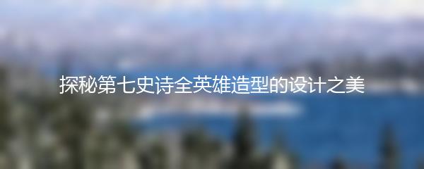 探秘第七史诗全英雄造型的设计之美