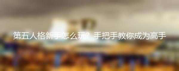 第五人格新手怎么玩？手把手教你成为高手