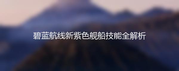 碧蓝航线新紫色舰船技能全解析