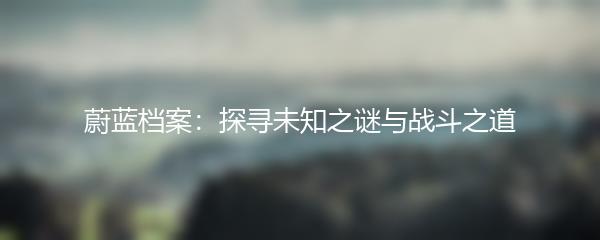 蔚蓝档案：探寻未知之谜与战斗之道