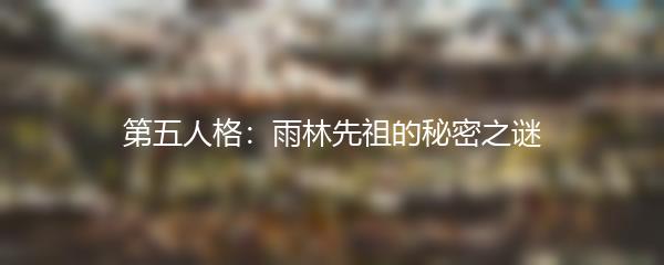 第五人格：雨林先祖的秘密之谜