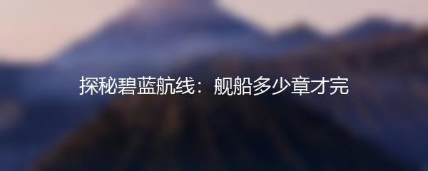 探秘碧蓝航线：舰船多少章才完