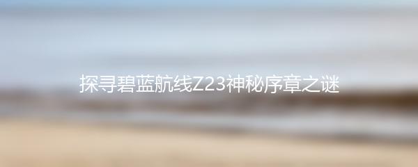 探寻碧蓝航线Z23神秘序章之谜