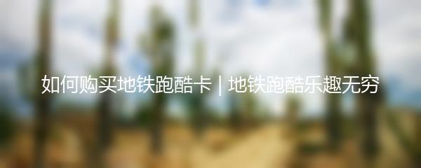 如何购买地铁跑酷卡 | 地铁跑酷乐趣无穷