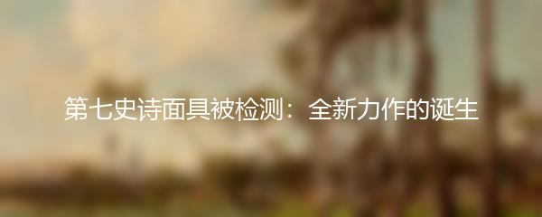 第七史诗面具被检测：全新力作的诞生