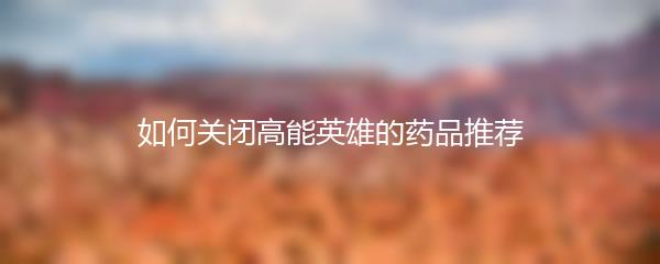 如何关闭高能英雄的药品推荐