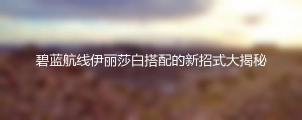 碧蓝航线伊丽莎白搭配的新招式大揭秘