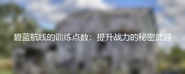 碧蓝航线的训练点数：提升战力的秘密武器