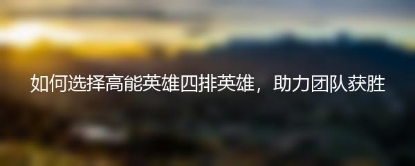 如何选择高能英雄四排英雄，助力团队获胜