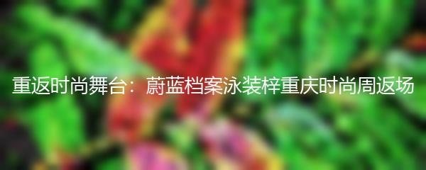 重返时尚舞台：蔚蓝档案泳装梓重庆时尚周返场