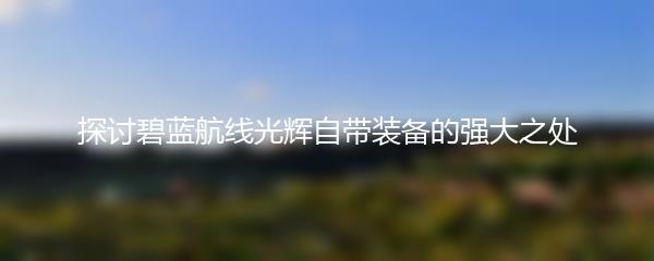 探讨碧蓝航线光辉自带装备的强大之处